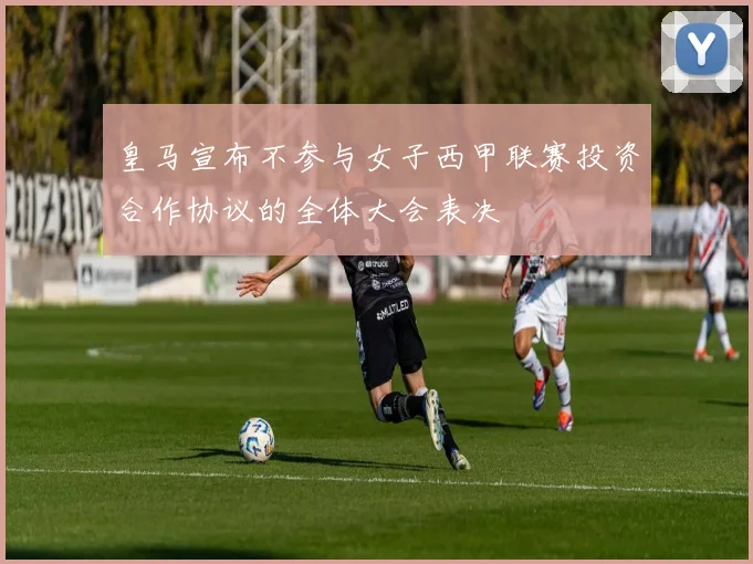 皇马宣布不参与女子西甲联赛投资合作协议的全体大会表决