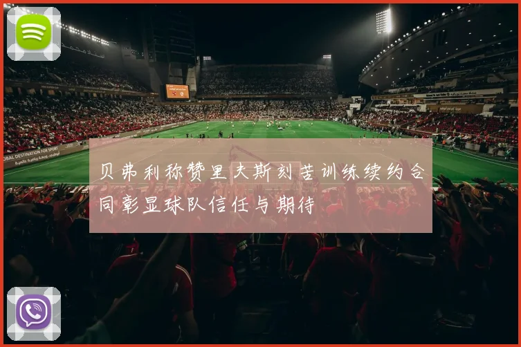 贝弗利称赞里夫斯刻苦训练续约合同彰显球队信任与期待