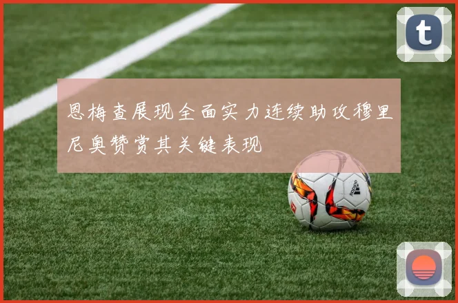 恩梅查展现全面实力连续助攻穆里尼奥赞赏其关键表现
