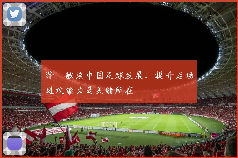 浮嶋敏谈中国足球发展：提升后场进攻能力是关键所在