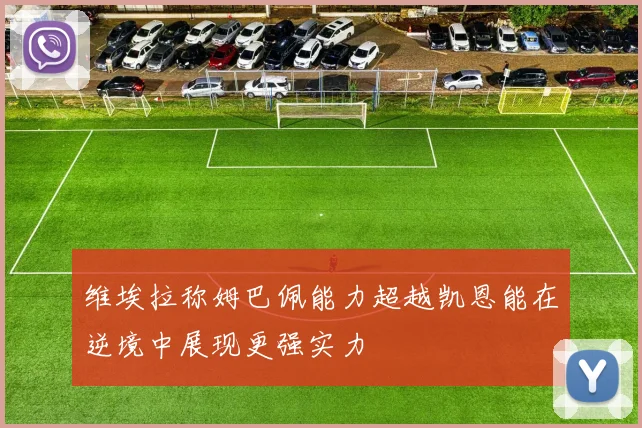 维埃拉称姆巴佩能力超越凯恩能在逆境中展现更强实力