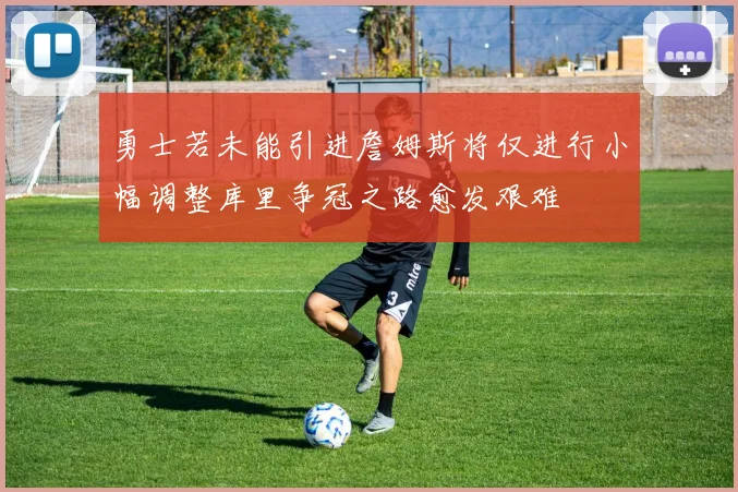 勇士若未能引进詹姆斯将仅进行小幅调整库里争冠之路愈发艰难