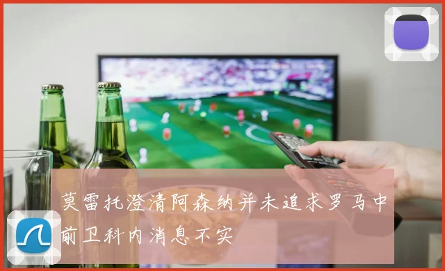 莫雷托澄清阿森纳并未追求罗马中前卫科内消息不实
