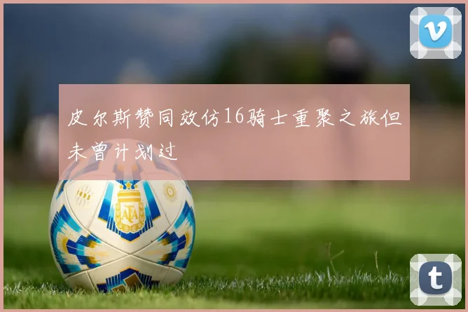 皮尔斯赞同效仿16骑士重聚之旅但未曾计划过