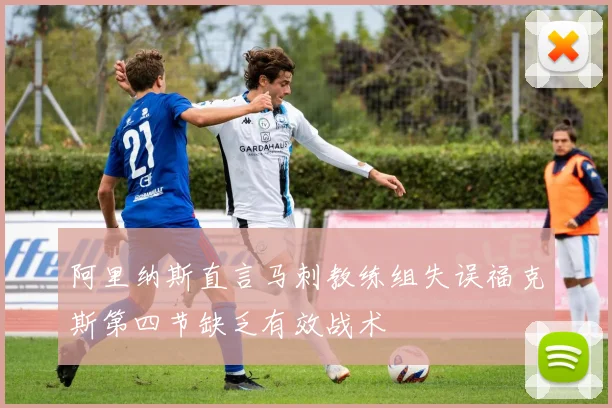 阿里纳斯直言马刺教练组失误福克斯第四节缺乏有效战术