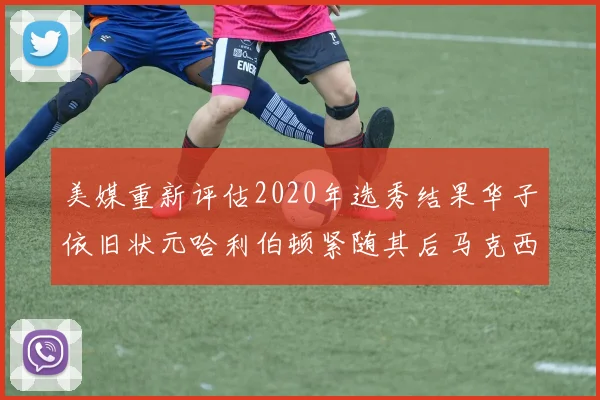 美媒重新评估2020年选秀结果华子依旧状元哈利伯顿紧随其后马克西位列探花