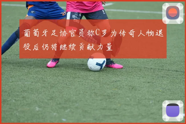 葡萄牙足协官员称C罗为传奇人物退役后仍将继续贡献力量