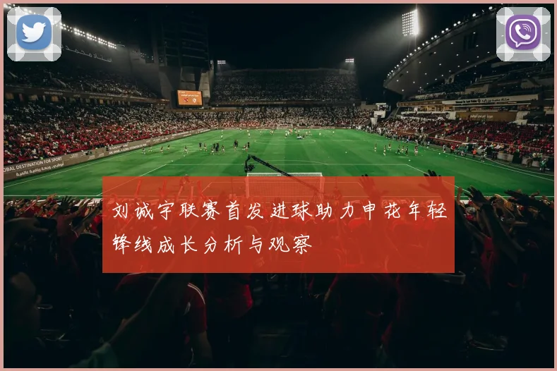 刘诚宇联赛首发进球助力申花年轻锋线成长分析与观察