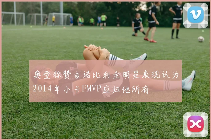 奥登称赞吉诺比利全明星表现认为2014年小卡FMVP应归他所有