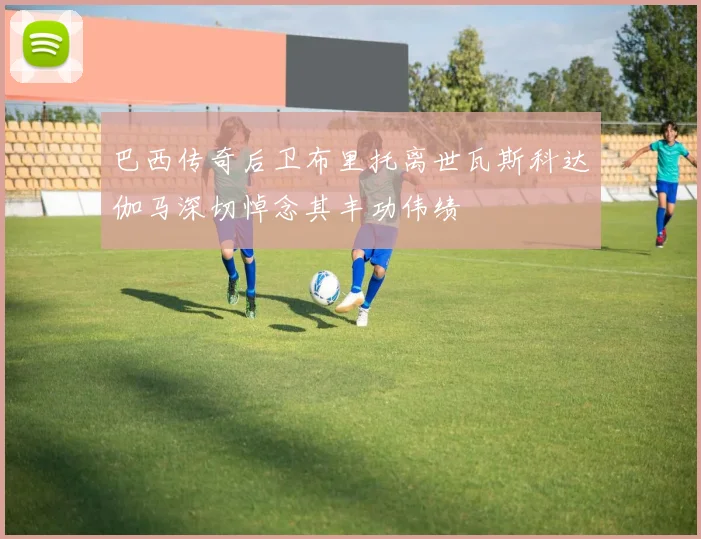 巴西传奇后卫布里托离世瓦斯科达伽马深切悼念其丰功伟绩