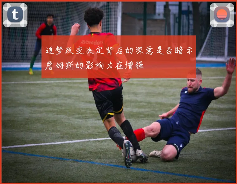 追梦改变决定背后的深意是否暗示詹姆斯的影响力在增强