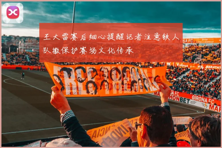 王大雷赛后细心提醒记者注意铁人队徽保护赛场文化传承
