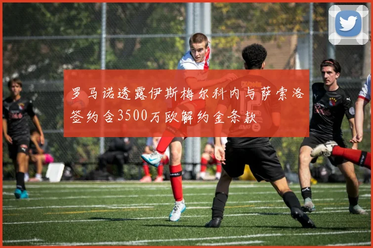 罗马诺透露伊斯梅尔科内与萨索洛签约含3500万欧解约金条款