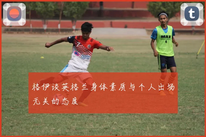 格伊谈英格兰身体素质与个人出场无关的态度