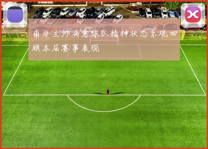 南非主帅满意球队精神状态乐观回顾本届赛事表现