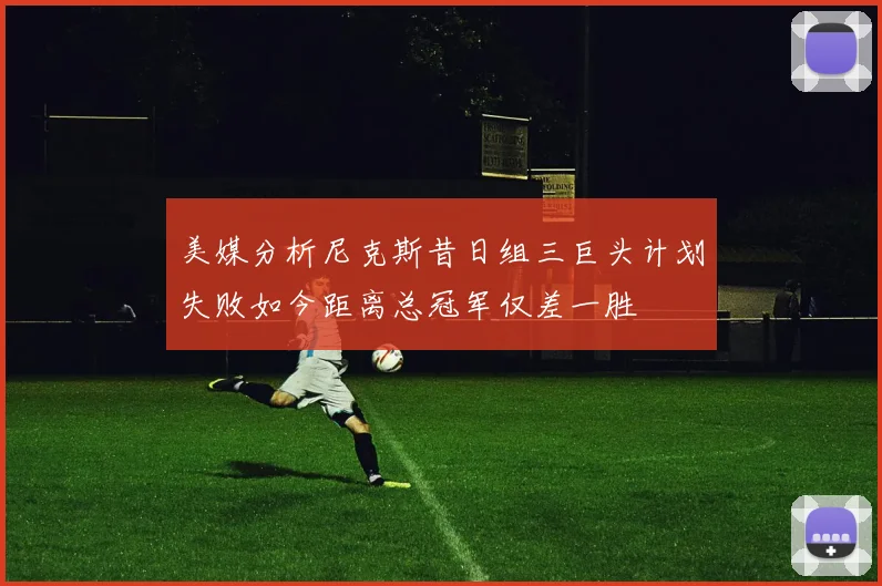 美媒分析尼克斯昔日组三巨头计划失败如今距离总冠军仅差一胜
