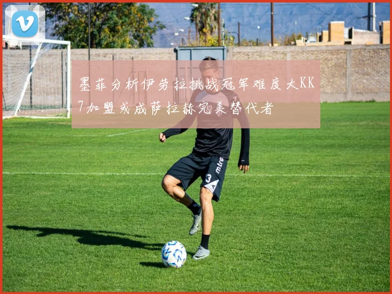 墨菲分析伊劳拉挑战冠军难度大KK7加盟或成萨拉赫完美替代者