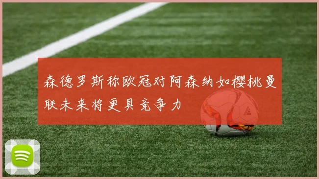 森德罗斯称欧冠对阿森纳如樱桃曼联未来将更具竞争力