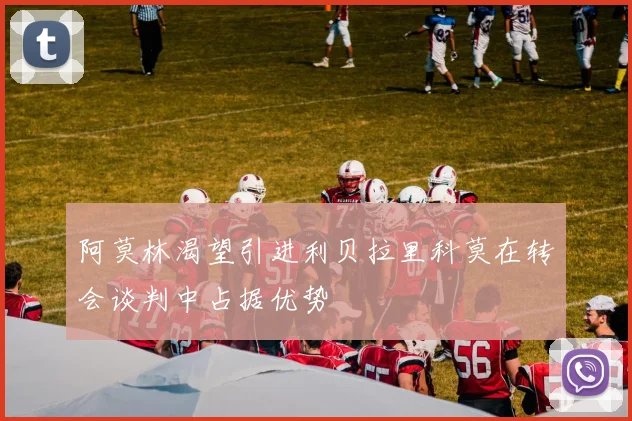阿莫林渴望引进利贝拉里科莫在转会谈判中占据优势