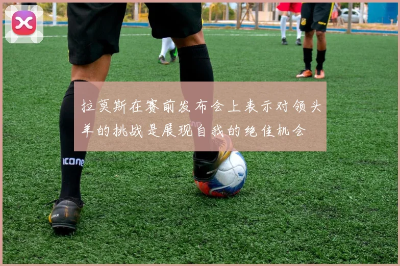 拉莫斯在赛前发布会上表示对领头羊的挑战是展现自我的绝佳机会