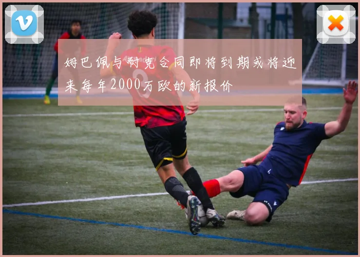 姆巴佩与耐克合同即将到期或将迎来每年2000万欧的新报价