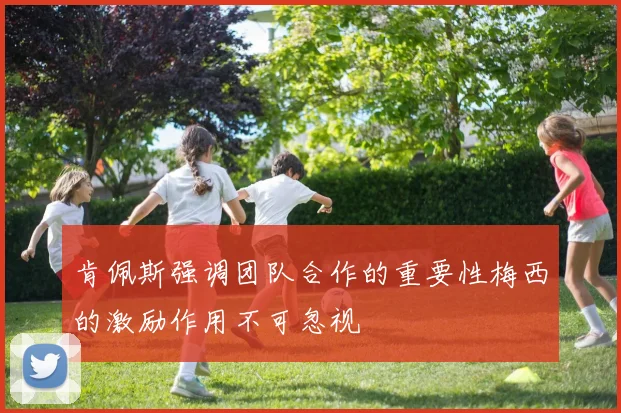 肯佩斯强调团队合作的重要性梅西的激励作用不可忽视