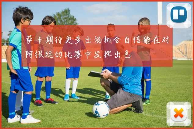 萨卡期待更多出场机会自信能在对阿根廷的比赛中发挥出色