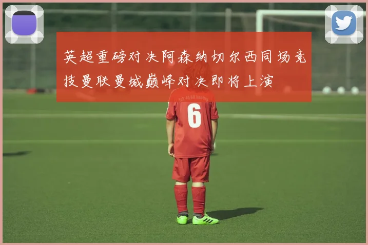 英超重磅对决阿森纳切尔西同场竞技曼联曼城巅峰对决即将上演